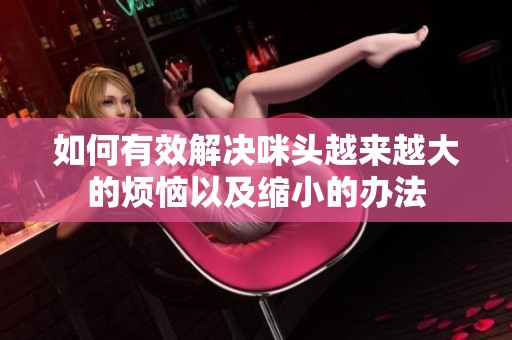 如何有效解决咪头越来越大的烦恼以及缩小的办法
