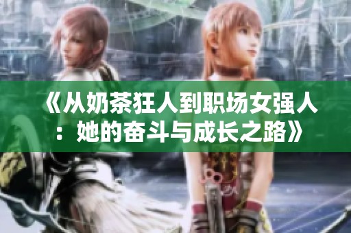 《从奶茶狂人到职场女强人：她的奋斗与成长之路》