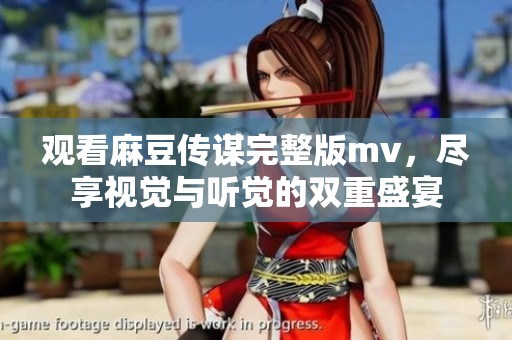 观看麻豆传谋完整版mv，尽享视觉与听觉的双重盛宴
