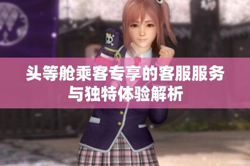 头等舱乘客专享的客服服务与独特体验解析