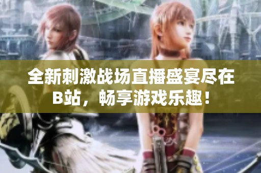 全新刺激战场直播盛宴尽在B站，畅享游戏乐趣！