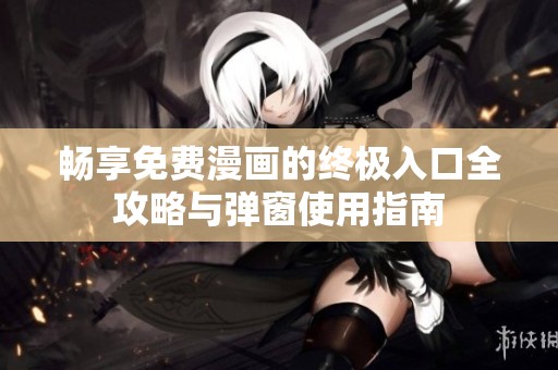 畅享免费漫画的终极入口全攻略与弹窗使用指南