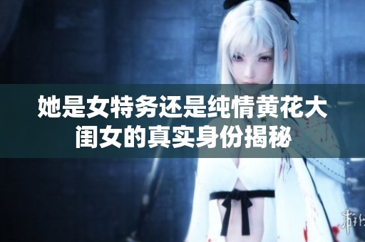 她是女特务还是纯情黄花大闺女的真实身份揭秘