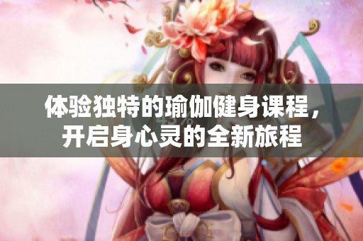 体验独特的瑜伽健身课程，开启身心灵的全新旅程