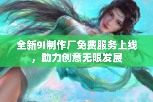 全新9I制作厂免费服务上线，助力创意无限发展