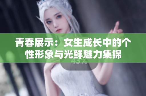 青春展示：女生成长中的个性形象与光鲜魅力集锦