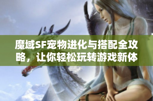 魔域SF宠物进化与搭配全攻略，让你轻松玩转游戏新体验