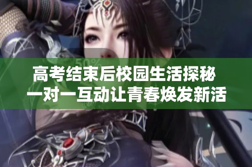 高考结束后校园生活探秘 一对一互动让青春焕发新活力