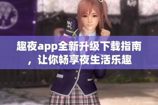 趣夜app全新升级下载指南，让你畅享夜生活乐趣