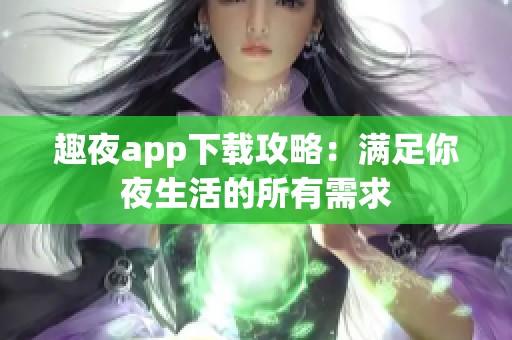 趣夜app下载攻略：满足你夜生活的所有需求