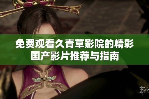 免费观看久青草影院的精彩国产影片推荐与指南