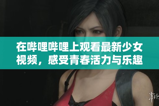 在哔哩哔哩上观看最新少女视频，感受青春活力与乐趣