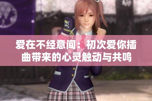 爱在不经意间：初次爱你插曲带来的心灵触动与共鸣