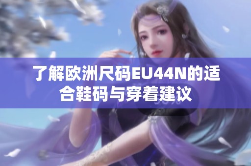了解欧洲尺码EU44N的适合鞋码与穿着建议