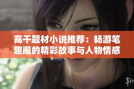 高干题材小说推荐：畅游笔趣阁的精彩故事与人物情感