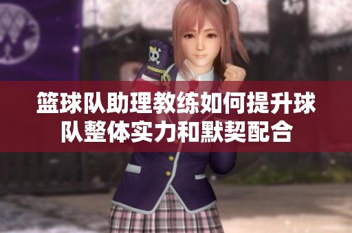篮球队助理教练如何提升球队整体实力和默契配合