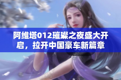 阿维塔012璀璨之夜盛大开启，拉开中国豪车新篇章