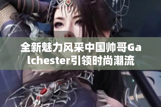 全新魅力风采中国帅哥Galchester引领时尚潮流