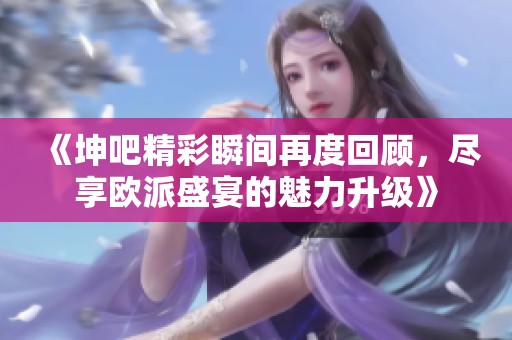 《坤吧精彩瞬间再度回顾，尽享欧派盛宴的魅力升级》