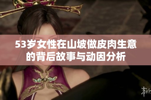 53岁女性在山坡做皮肉生意的背后故事与动因分析