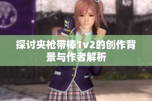 探讨夹枪带棒1v2的创作背景与作者解析
