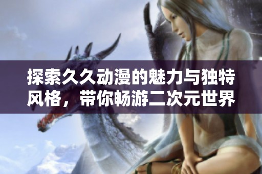 探索久久动漫的魅力与独特风格，带你畅游二次元世界