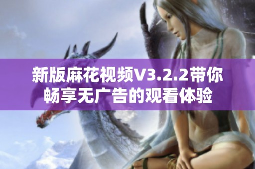 新版麻花视频V3.2.2带你畅享无广告的观看体验