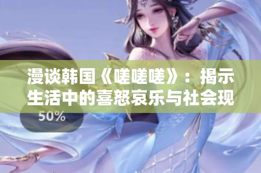 漫谈韩国《嗟嗟嗟》：揭示生活中的喜怒哀乐与社会现象