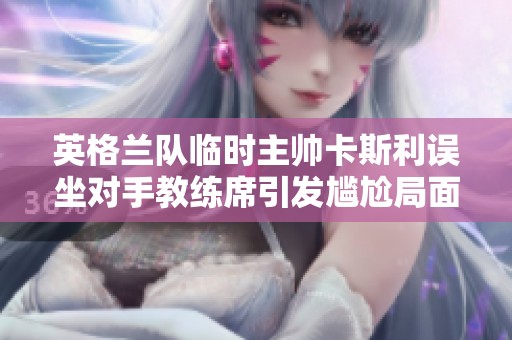 英格兰队临时主帅卡斯利误坐对手教练席引发尴尬局面
