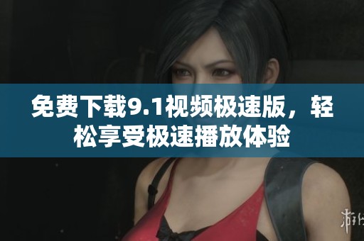 免费下载9.1视频极速版，轻松享受极速播放体验