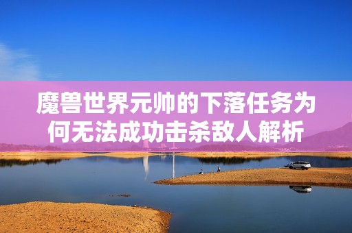 魔兽世界元帅的下落任务为何无法成功击杀敌人解析