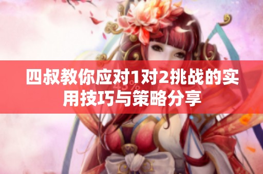 四叔教你应对1对2挑战的实用技巧与策略分享