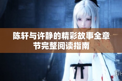 陈轩与许静的精彩故事全章节完整阅读指南