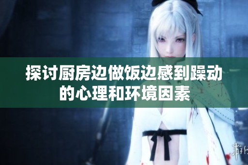 探讨厨房边做饭边感到躁动的心理和环境因素