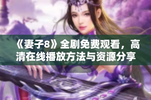 《妻子8》全剧免费观看，高清在线播放方法与资源分享