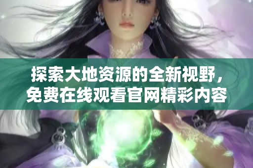 探索大地资源的全新视野，免费在线观看官网精彩内容