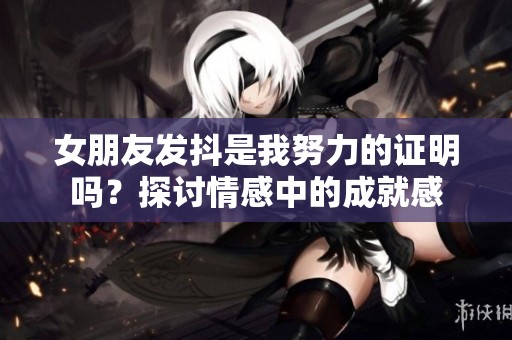 女朋友发抖是我努力的证明吗？探讨情感中的成就感