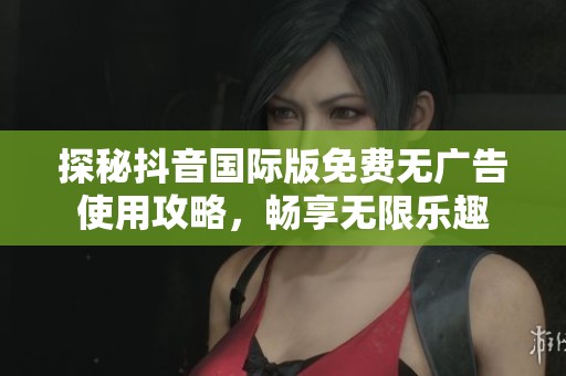 探秘抖音国际版免费无广告使用攻略，畅享无限乐趣