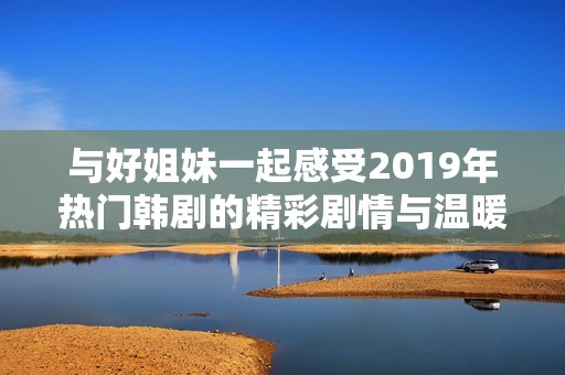 与好姐妹一起感受2019年热门韩剧的精彩剧情与温暖友情