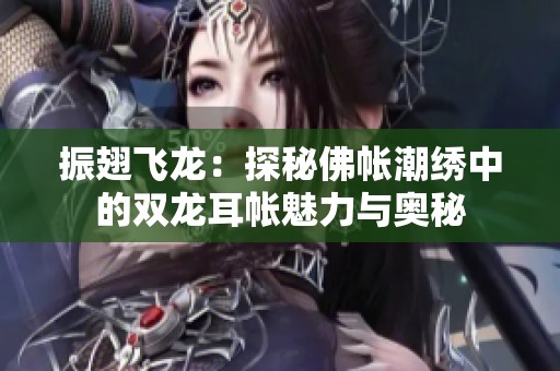 振翅飞龙：探秘佛帐潮绣中的双龙耳帐魅力与奥秘