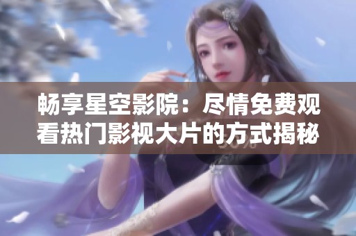 畅享星空影院：尽情免费观看热门影视大片的方式揭秘