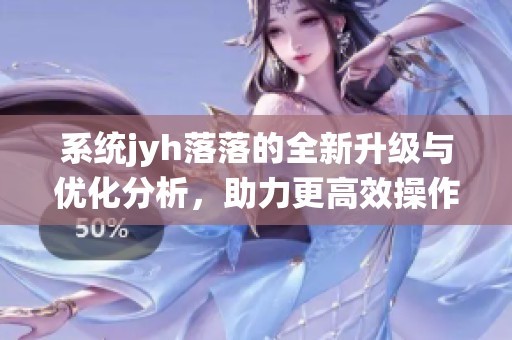 系统jyh落落的全新升级与优化分析，助力更高效操作