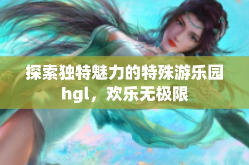 探索独特魅力的特殊游乐园hgl，欢乐无极限