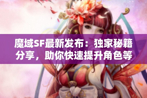 魔域SF最新发布：独家秘籍分享，助你快速提升角色等级!