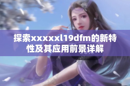 探索xxxxxl19dfm的新特性及其应用前景详解