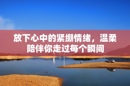 放下心中的紧绷情绪，温柔陪伴你走过每个瞬间