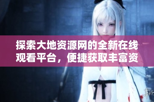 探索大地资源网的全新在线观看平台，便捷获取丰富资源