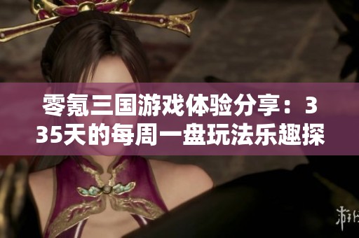 零氪三国游戏体验分享：335天的每周一盘玩法乐趣探秘