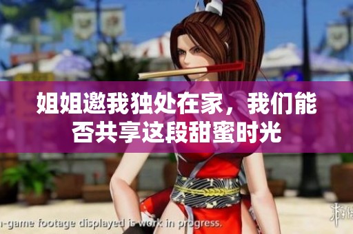 姐姐邀我独处在家，我们能否共享这段甜蜜时光