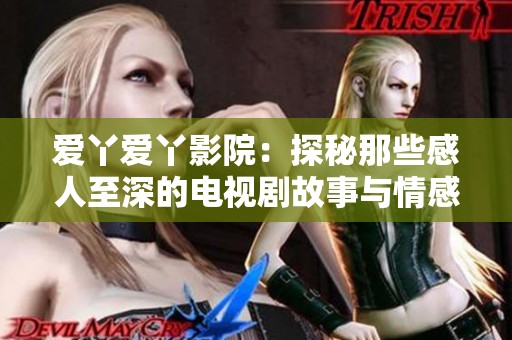 爱丫爱丫影院：探秘那些感人至深的电视剧故事与情感